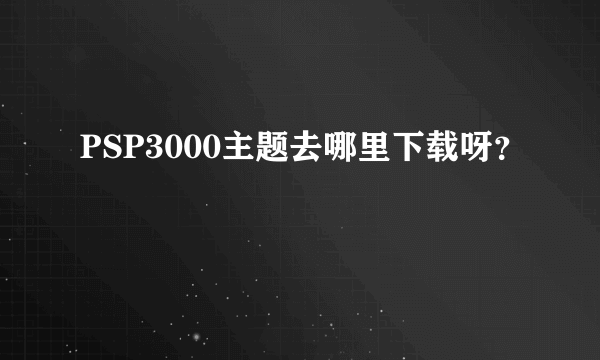 PSP3000主题去哪里下载呀？