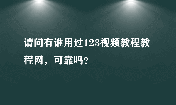 请问有谁用过123视频教程教程网，可靠吗？