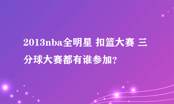 2013nba全明星 扣篮大赛 三分球大赛都有谁参加？