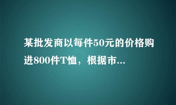 某批发商以每件50元的价格购进800件T恤，根据市场测算，单价为80元时每月可销售200件，单价每降低1元，可