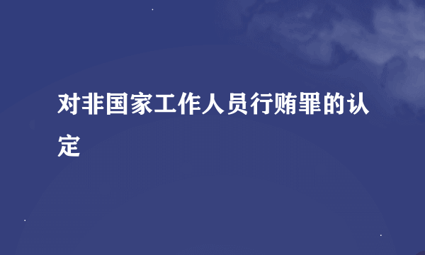 对非国家工作人员行贿罪的认定