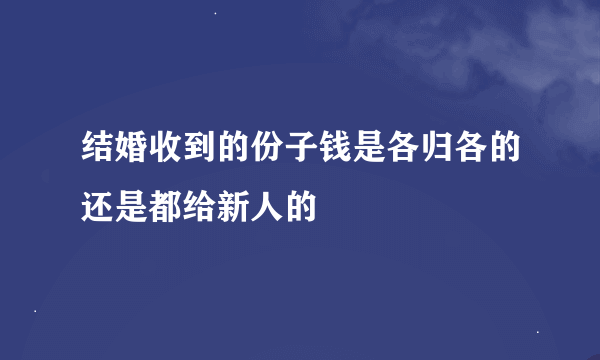 结婚收到的份子钱是各归各的还是都给新人的