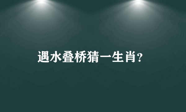 遇水叠桥猜一生肖？