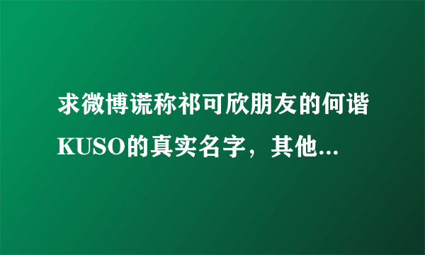 求微博谎称祁可欣朋友的何谐KUSO的真实名字，其他资料和男友的名字。