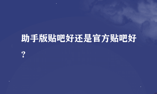 助手版贴吧好还是官方贴吧好？