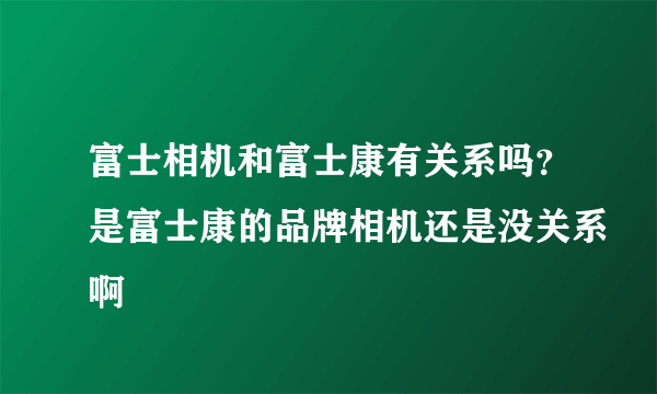 富士相机和富士康有关系吗？是富士康的品牌相机还是没关系啊