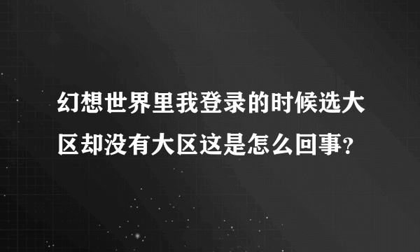 幻想世界里我登录的时候选大区却没有大区这是怎么回事？