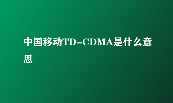 中国移动TD-CDMA是什么意思