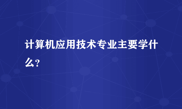 计算机应用技术专业主要学什么？