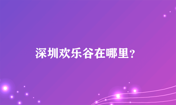 深圳欢乐谷在哪里？