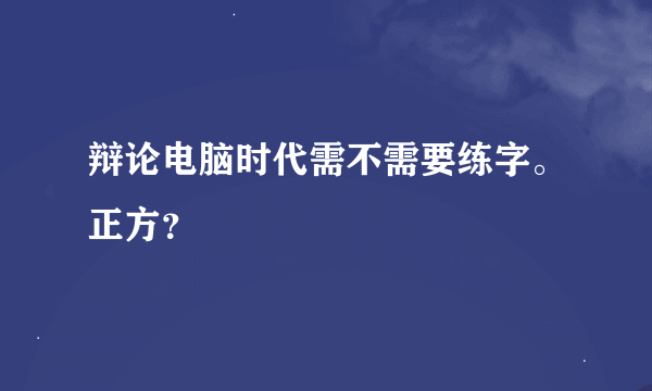 辩论电脑时代需不需要练字。正方？