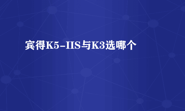 宾得K5-IIS与K3选哪个