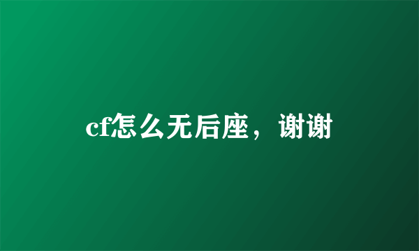 cf怎么无后座，谢谢