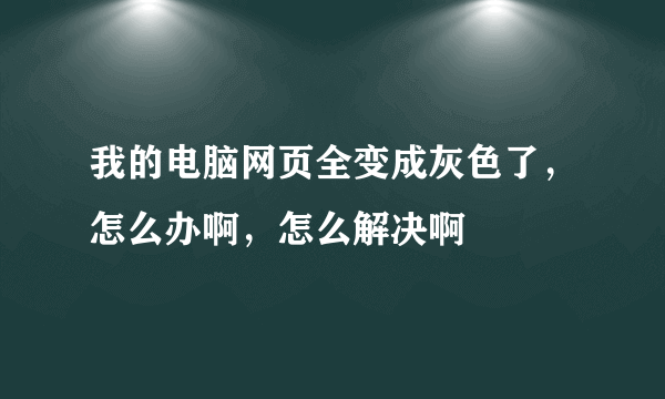 我的电脑网页全变成灰色了，怎么办啊，怎么解决啊