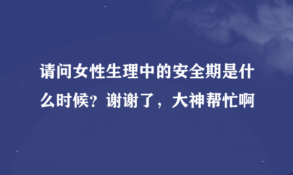 请问女性生理中的安全期是什么时候？谢谢了，大神帮忙啊