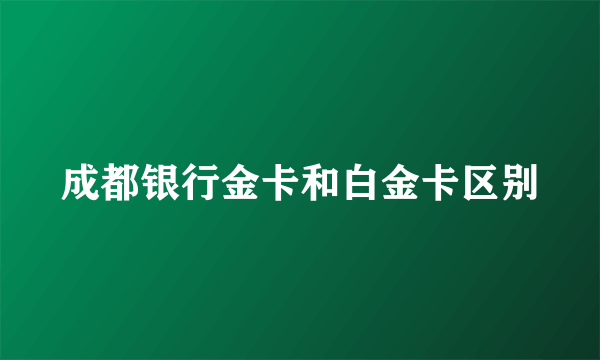 成都银行金卡和白金卡区别