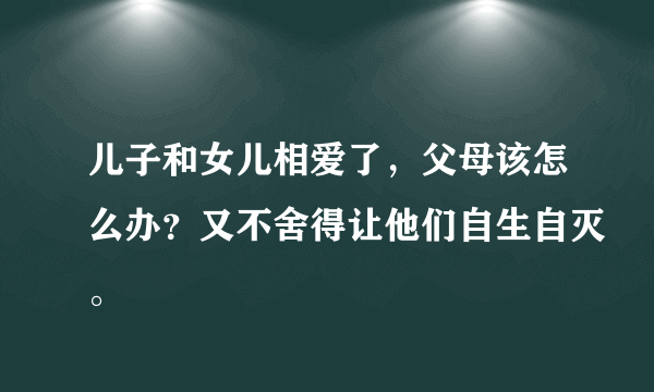 儿子和女儿相爱了，父母该怎么办？又不舍得让他们自生自灭。