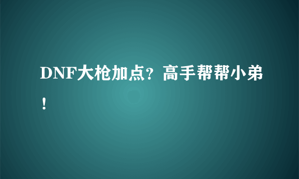 DNF大枪加点？高手帮帮小弟！