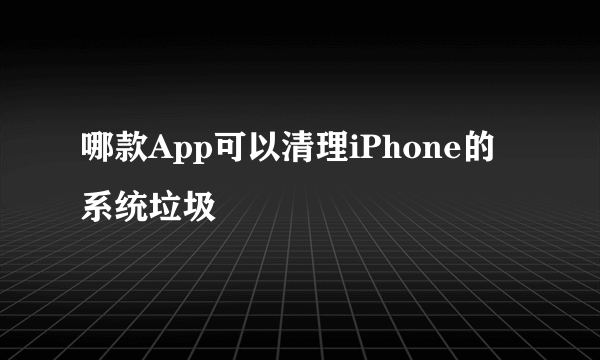 哪款App可以清理iPhone的系统垃圾