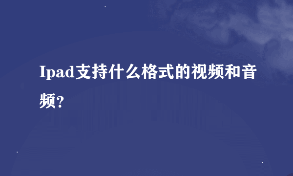 Ipad支持什么格式的视频和音频？