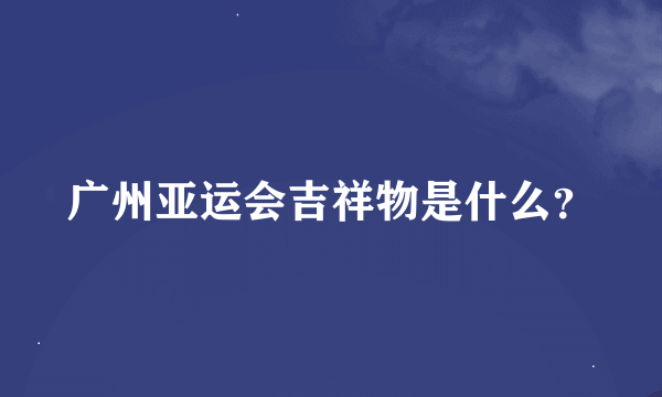 广州亚运会吉祥物是什么？