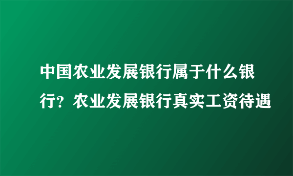 中国农业发展银行属于什么银行？农业发展银行真实工资待遇