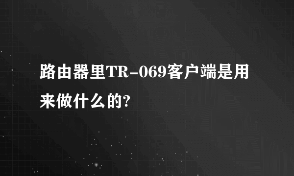 路由器里TR-069客户端是用来做什么的?