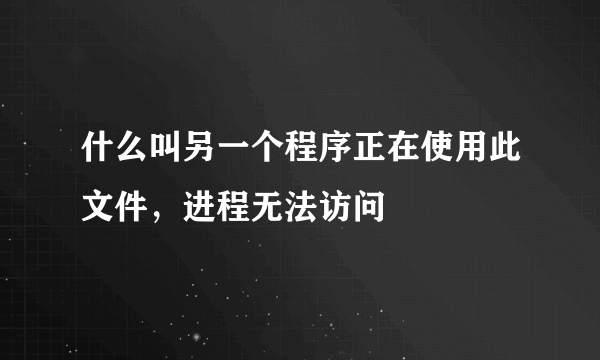 什么叫另一个程序正在使用此文件，进程无法访问