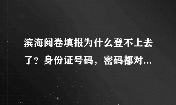 滨海阅卷填报为什么登不上去了？身份证号码，密码都对，别人都可以