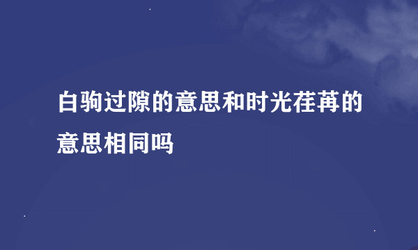 白驹过隙的意思和时光荏苒的意思相同吗