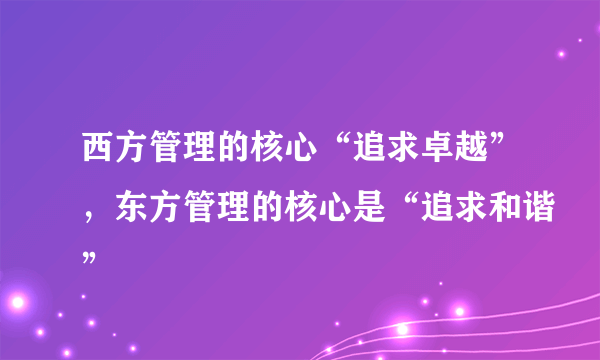 西方管理的核心“追求卓越”，东方管理的核心是“追求和谐”