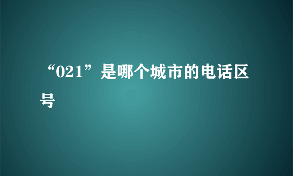 “021”是哪个城市的电话区号