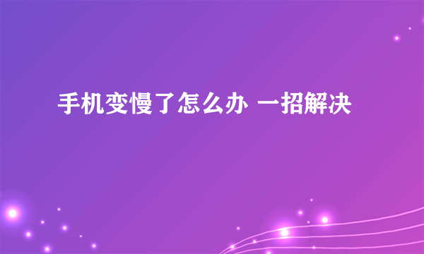 手机变慢了怎么办 一招解决