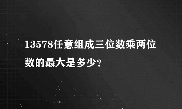 13578任意组成三位数乘两位数的最大是多少？