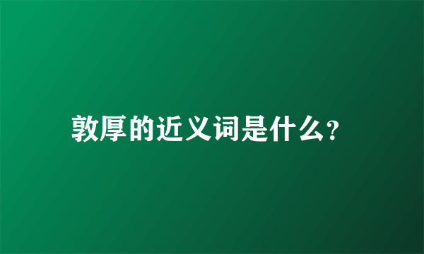 敦厚的近义词是什么？