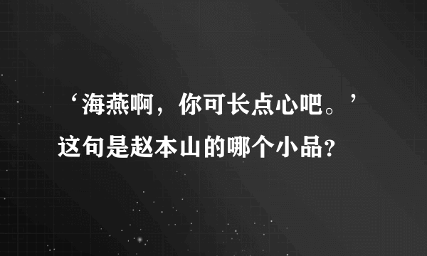 ‘海燕啊，你可长点心吧。’这句是赵本山的哪个小品？