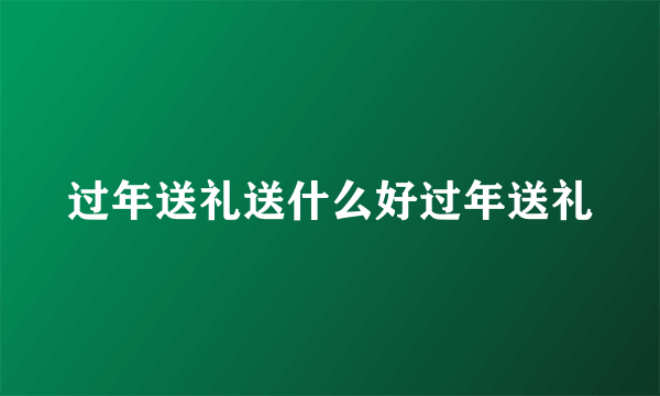 过年送礼送什么好过年送礼