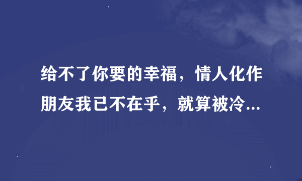 给不了你要的幸福，情人化作朋友我已不在乎，就算被冷落也不是你的错，这歌词的歌名叫什么？