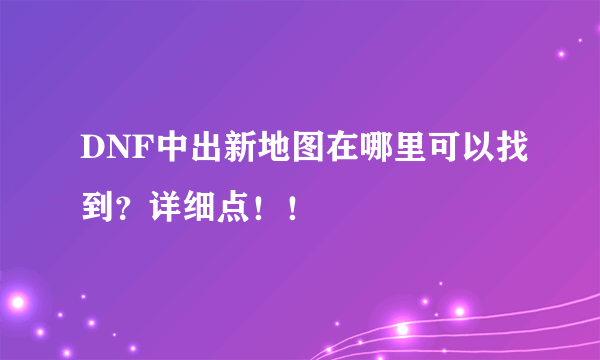 DNF中出新地图在哪里可以找到？详细点！！