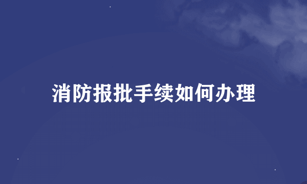 消防报批手续如何办理