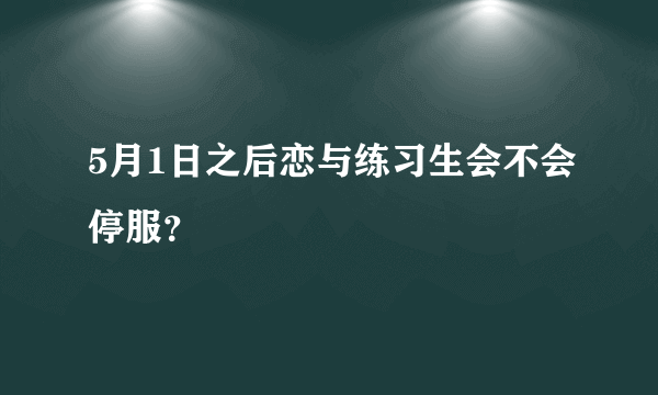 5月1日之后恋与练习生会不会停服？