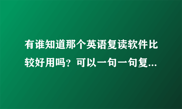 有谁知道那个英语复读软件比较好用吗？可以一句一句复读的那种。英语听力不好，要练习听力。大家推荐一下