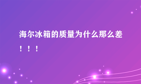 海尔冰箱的质量为什么那么差！！！