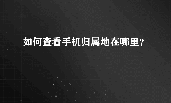 如何查看手机归属地在哪里？