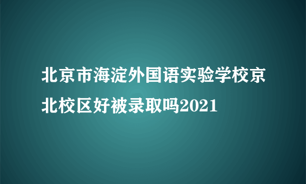 北京市海淀外国语实验学校京北校区好被录取吗2021