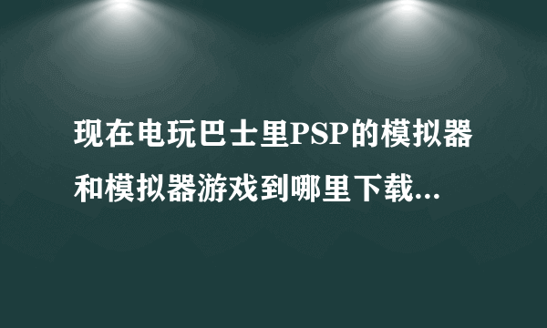 现在电玩巴士里PSP的模拟器和模拟器游戏到哪里下载？怎么找不到页面？