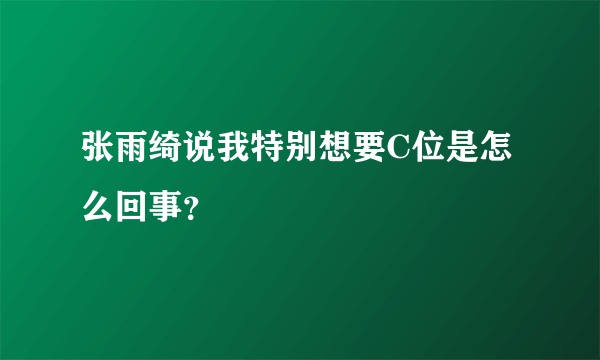 张雨绮说我特别想要C位是怎么回事？