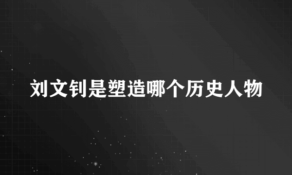 刘文钊是塑造哪个历史人物