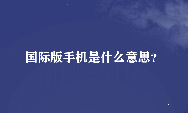 国际版手机是什么意思？