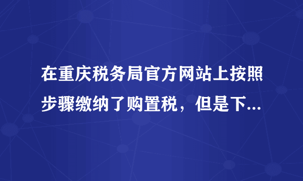 在重庆税务局官方网站上按照步骤缴纳了购置税，但是下载电子完税证明提示加载中，下载不了，怎么办。